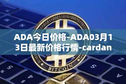 ADA今日价格-ADA03月13日最新价格行情-cardano最新走势消息
