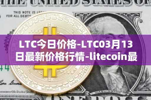 LTC今日价格-LTC03月13日最新价格行情-litecoin最新走势消息