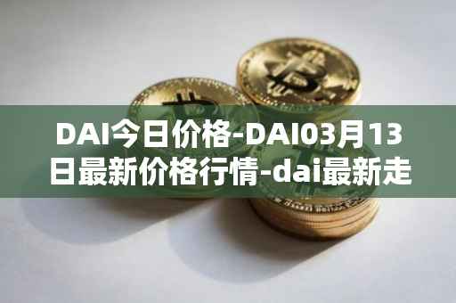 DAI今日价格-DAI03月13日最新价格行情-dai最新走势消息
