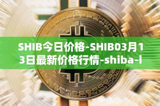 SHIB今日价格-SHIB03月13日最新价格行情-shiba-inu最新走势消息