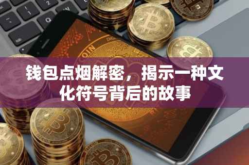钱包点烟解密，揭示一种文化符号背后的故事