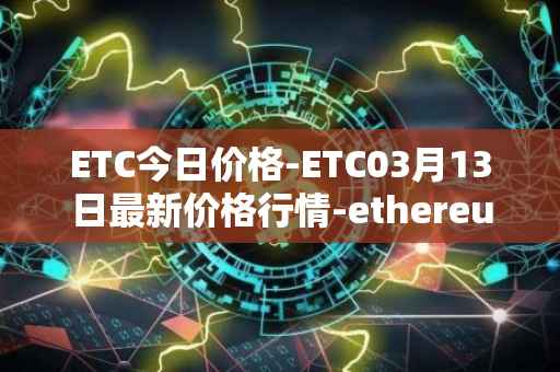 ETC今日价格-ETC03月13日最新价格行情-ethereum-classic最新走势消息