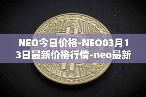 NEO今日价格-NEO03月13日最新价格行情-neo最新走势消息