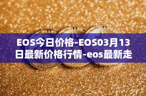 EOS今日价格-EOS03月13日最新价格行情-eos最新走势消息