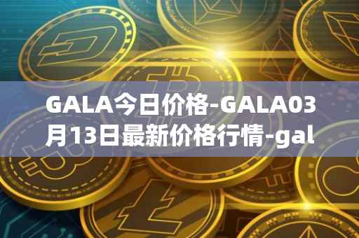 GALA今日价格-GALA03月13日最新价格行情-gala最新走势消息