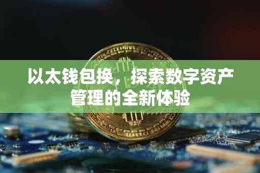 以太钱包换，探索数字资产管理的全新体验