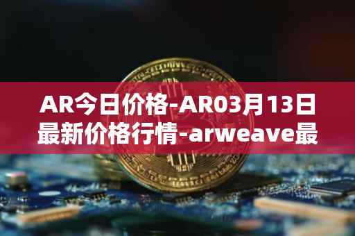 AR今日价格-AR03月13日最新价格行情-arweave最新走势消息
