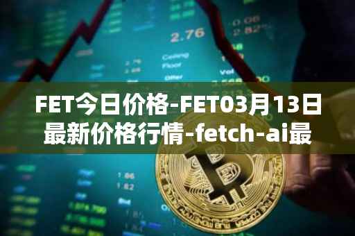 FET今日价格-FET03月13日最新价格行情-fetch-ai最新走势消息