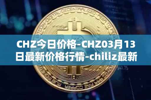 CHZ今日价格-CHZ03月13日最新价格行情-chiliz最新走势消息