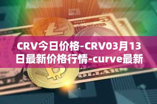 CRV今日价格-CRV03月13日最新价格行情-curve最新走势消息