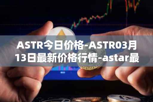 ASTR今日价格-ASTR03月13日最新价格行情-astar最新走势消息