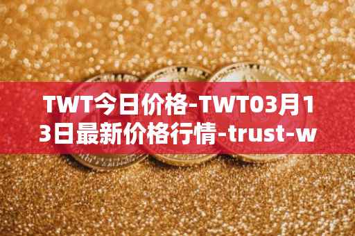 TWT今日价格-TWT03月13日最新价格行情-trust-wallet最新走势消息