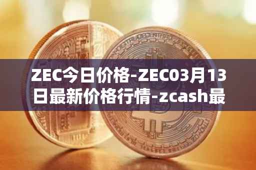 ZEC今日价格-ZEC03月13日最新价格行情-zcash最新走势消息