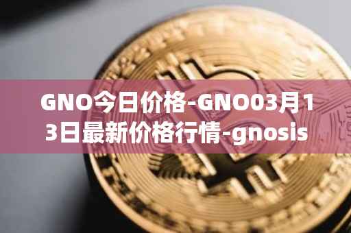 GNO今日价格-GNO03月13日最新价格行情-gnosis-gno最新走势消息