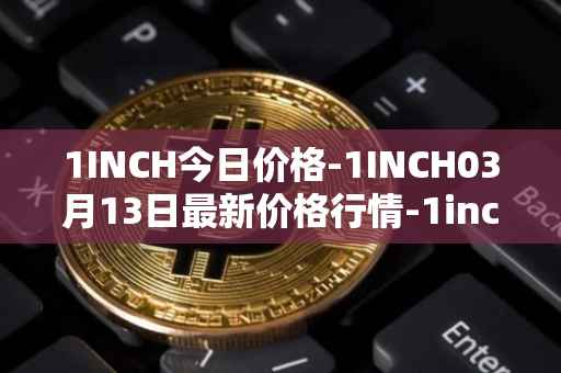 1INCH今日价格-1INCH03月13日最新价格行情-1inch最新走势消息