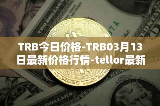 TRB今日价格-TRB03月13日最新价格行情-tellor最新走势消息