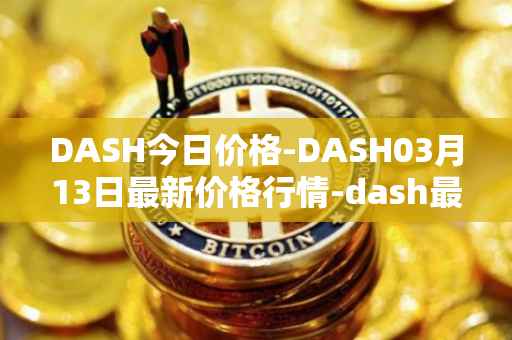 DASH今日价格-DASH03月13日最新价格行情-dash最新走势消息