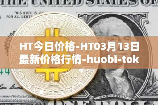 HT今日价格-HT03月13日最新价格行情-huobi-token最新走势消息