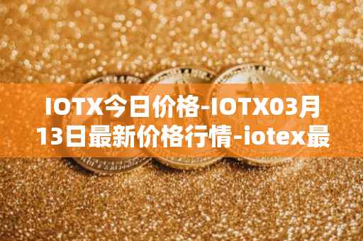 IOTX今日价格-IOTX03月13日最新价格行情-iotex最新走势消息