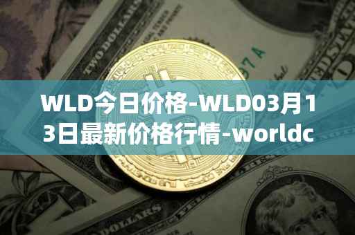 WLD今日价格-WLD03月13日最新价格行情-worldcoin-org最新走势消息