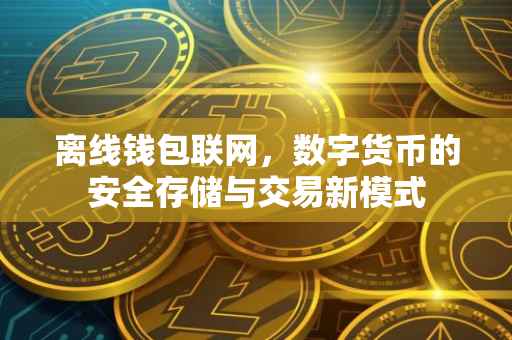 离线钱包联网，数字货币的安全存储与交易新模式