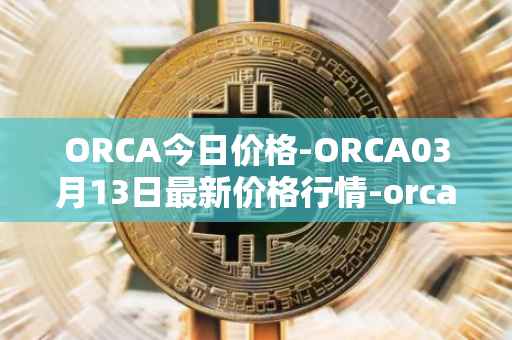 ORCA今日价格-ORCA03月13日最新价格行情-orca最新走势消息