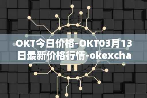 OKT今日价格-OKT03月13日最新价格行情-okexchain最新走势消息