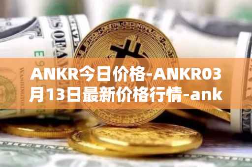 ANKR今日价格-ANKR03月13日最新价格行情-ankr-network最新走势消息