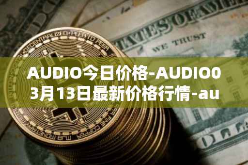 AUDIO今日价格-AUDIO03月13日最新价格行情-audius最新走势消息