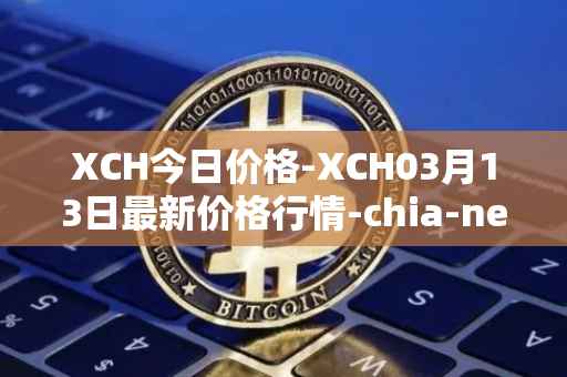 XCH今日价格-XCH03月13日最新价格行情-chia-network最新走势消息