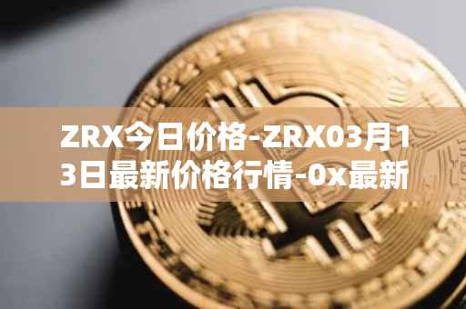 ZRX今日价格-ZRX03月13日最新价格行情-0x最新走势消息