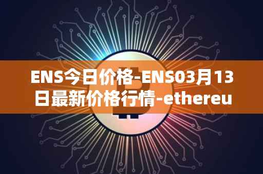 ENS今日价格-ENS03月13日最新价格行情-ethereum-name-service最新走势消息