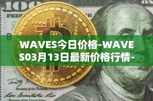 WAVES今日价格-WAVES03月13日最新价格行情-waves最新走势消息