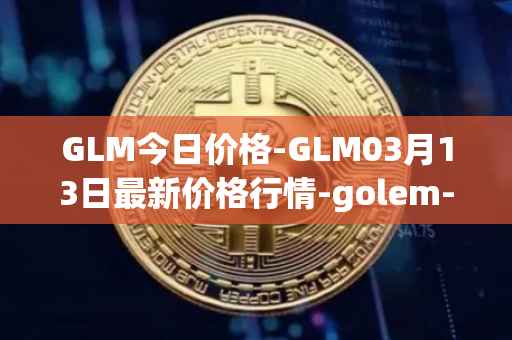 GLM今日价格-GLM03月13日最新价格行情-golem-network-tokens最新走势消息