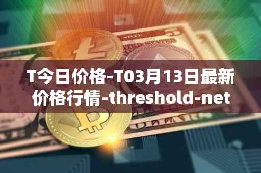 T今日价格-T03月13日最新价格行情-threshold-network-token最新走势消息