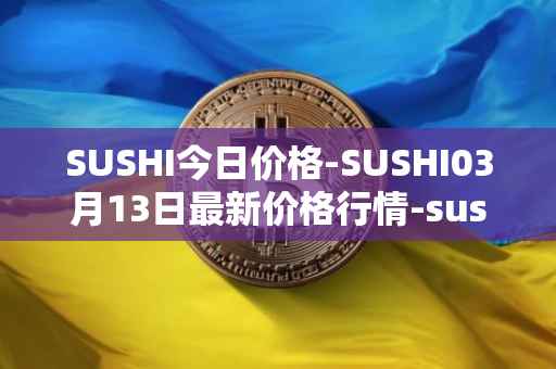 SUSHI今日价格-SUSHI03月13日最新价格行情-sushi最新走势消息