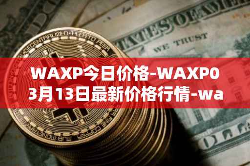 WAXP今日价格-WAXP03月13日最新价格行情-wax最新走势消息