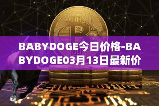 BABYDOGE今日价格-BABYDOGE03月13日最新价格行情-baby-doge-coin最新走势消息