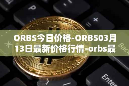 ORBS今日价格-ORBS03月13日最新价格行情-orbs最新走势消息