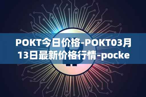 POKT今日价格-POKT03月13日最新价格行情-pocketnetwork最新走势消息
