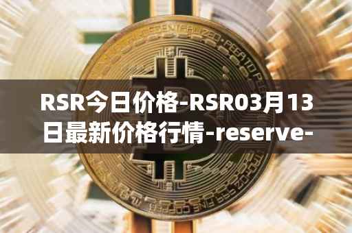 RSR今日价格-RSR03月13日最新价格行情-reserve-protocol最新走势消息