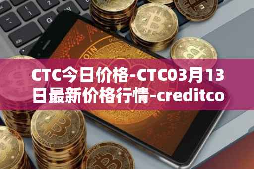 CTC今日价格-CTC03月13日最新价格行情-creditcoin最新走势消息