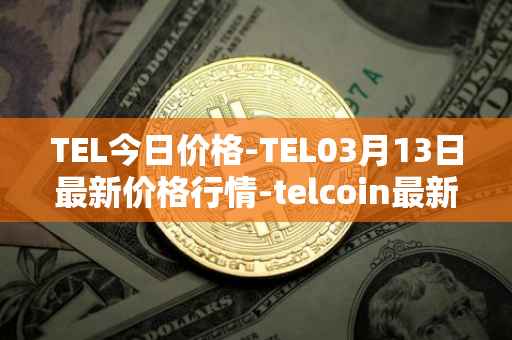 TEL今日价格-TEL03月13日最新价格行情-telcoin最新走势消息