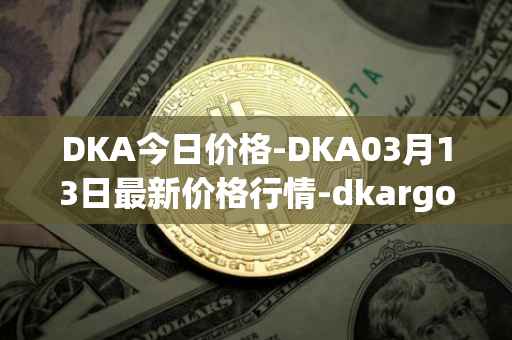 DKA今日价格-DKA03月13日最新价格行情-dkargo最新走势消息