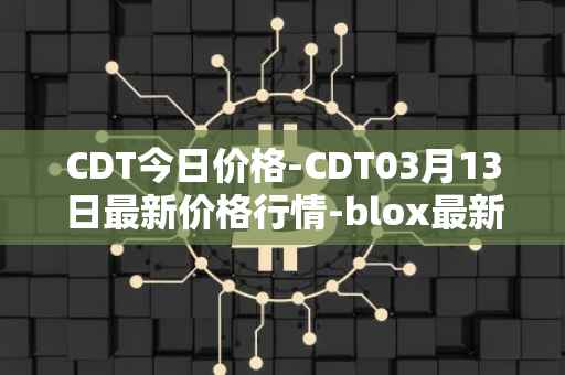 CDT今日价格-CDT03月13日最新价格行情-blox最新走势消息