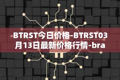 BTRST今日价格-BTRST03月13日最新价格行情-braintrust最新走势消息