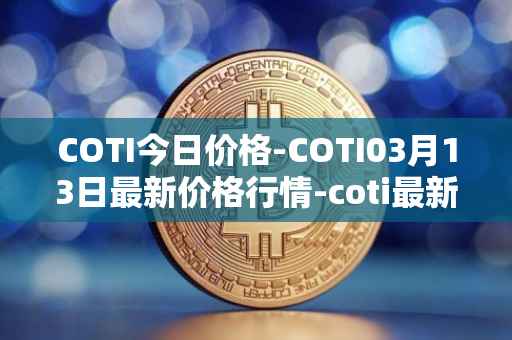 COTI今日价格-COTI03月13日最新价格行情-coti最新走势消息