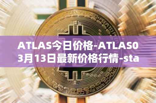 ATLAS今日价格-ATLAS03月13日最新价格行情-star-atlas最新走势消息