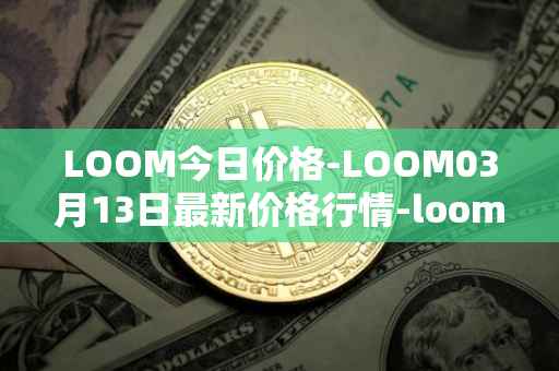 LOOM今日价格-LOOM03月13日最新价格行情-loom-network最新走势消息