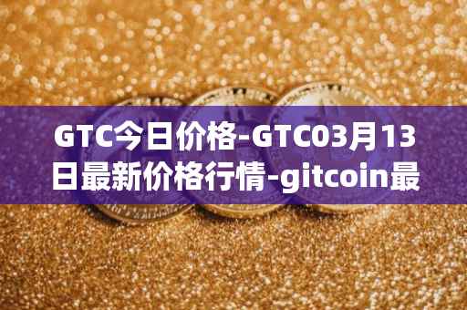 GTC今日价格-GTC03月13日最新价格行情-gitcoin最新走势消息